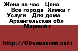 Жена на час › Цена ­ 3 000 - Все города, Химки г. Услуги » Для дома   . Архангельская обл.,Мирный г.